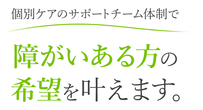 個別ケアのサポート体制で障がいある方の希望を叶えます。